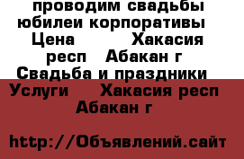 проводим свадьбы юбилеи корпоративы › Цена ­ 700 - Хакасия респ., Абакан г. Свадьба и праздники » Услуги   . Хакасия респ.,Абакан г.